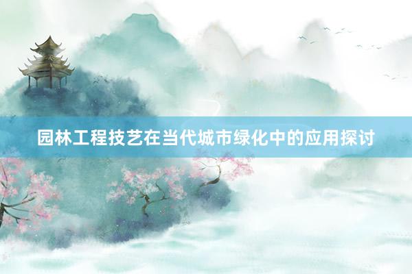 园林工程技艺在当代城市绿化中的应用探讨