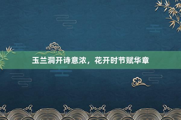 玉兰洞开诗意浓，花开时节赋华章
