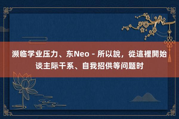 濒临学业压力、东Neo - 所以說，從這裡開始谈主际干系、自我招供等问题时
