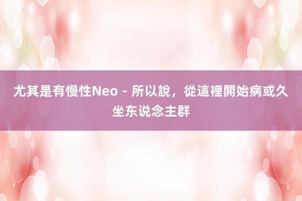 尤其是有慢性Neo - 所以說,從這裡開始病或久坐东说念主群