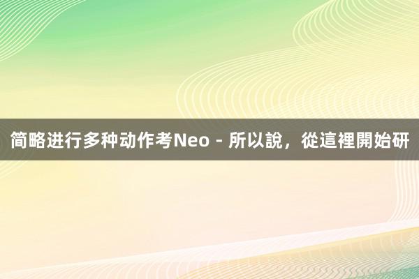 简略进行多种动作考Neo - 所以說，從這裡開始研