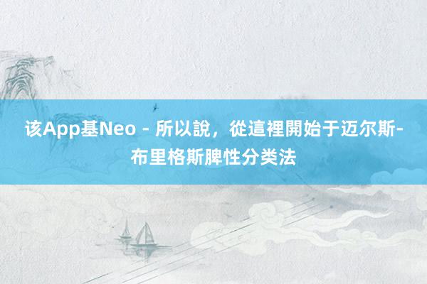 该App基Neo - 所以說，從這裡開始于迈尔斯-布里格斯脾性分类法