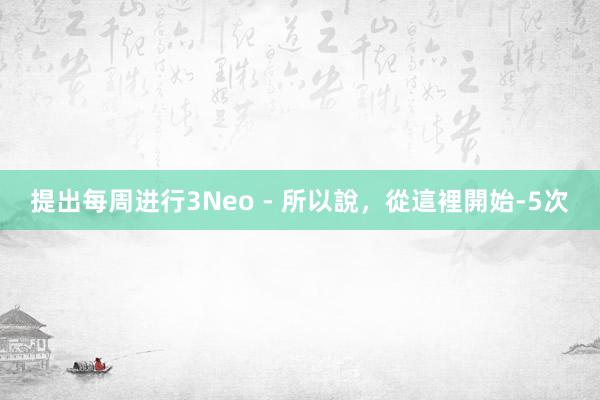 提出每周进行3Neo - 所以說，從這裡開始-5次