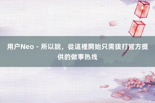 用户Neo - 所以說,從這裡開始只需拨打官方提供的做事热线